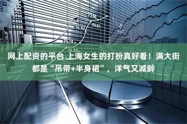 网上配资的平台 上海女生的打扮真好看！满大街都是“吊带+半身裙”，洋气又减龄