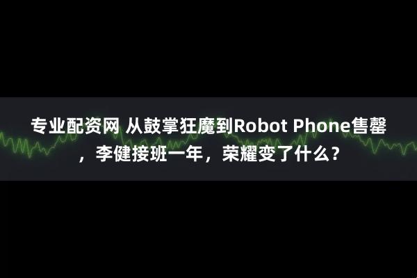 专业配资网 从鼓掌狂魔到Robot Phone售罄，李健接班一年，荣耀变了什么？
