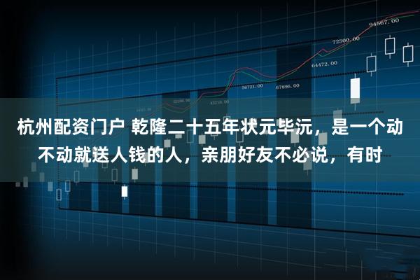 杭州配资门户 乾隆二十五年状元毕沅，是一个动不动就送人钱的人，亲朋好友不必说，有时